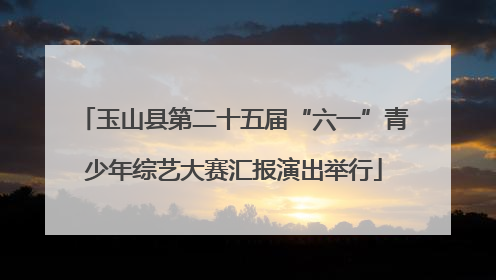 玉山县第二十五届“六一”青少年综艺大赛汇报演出举行