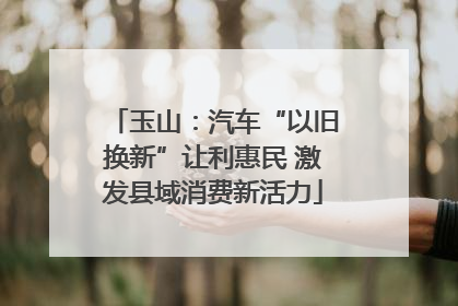 玉山：汽车“以旧换新”让利惠民 激发县域消费新活力