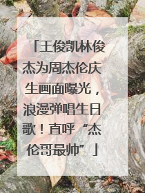 王俊凯林俊杰为周杰伦庆生画面曝光，浪漫弹唱生日歌！直呼“杰伦哥最帅”