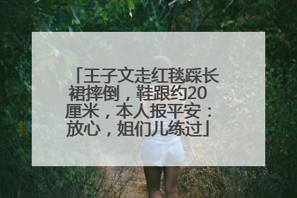 王子文走红毯踩长裙摔倒，鞋跟约20厘米，本人报平安：放心，姐们儿练过