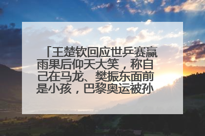 王楚钦回应世乒赛赢雨果后仰天大笑，称自己在马龙、樊振东面前是小孩，巴黎奥运被孙颖莎带着打