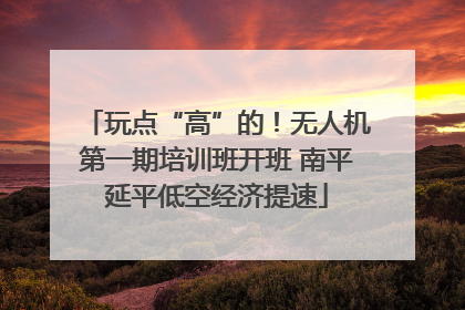 玩点“高”的！无人机第一期培训班开班 南平延平低空经济提速