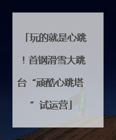 玩的就是心跳！首钢滑雪大跳台“顽酷心跳塔”试运营
