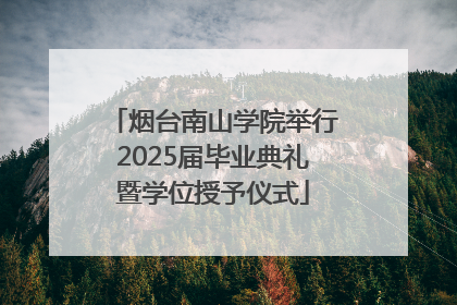 烟台南山学院举行2025届毕业典礼暨学位授予仪式