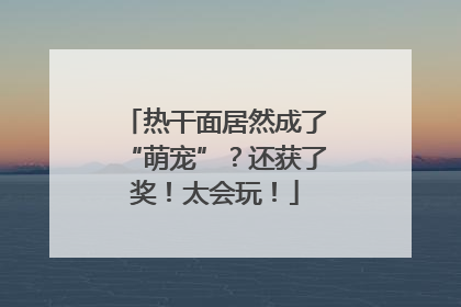 热干面居然成了“萌宠”？还获了奖！太会玩！