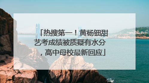 热搜第一！黄杨钿甜艺考成绩被质疑有水分，高中母校最新回应