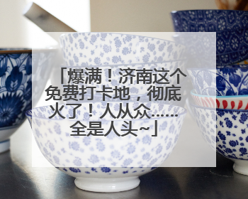 爆满！济南这个免费打卡地，彻底火了！人从众……全是人头~