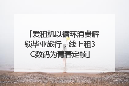 爱租机以循环消费解锁毕业旅行，线上租3C数码为青春定帧