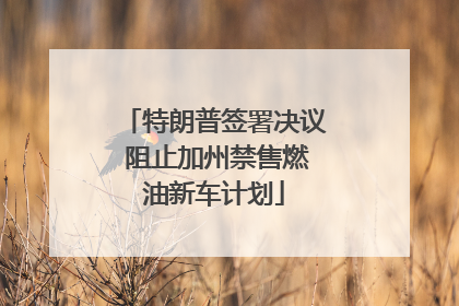 特朗普签署决议 阻止加州禁售燃油新车计划