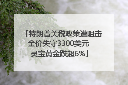 特朗普关税政策遭阻击金价失守3300美元 灵宝黄金跌超6%