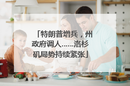 特朗普增兵，州政府调人……洛杉矶局势持续紧张