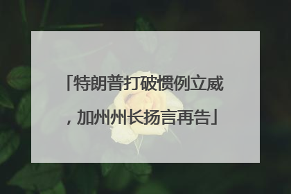 特朗普打破惯例立威，加州州长扬言再告