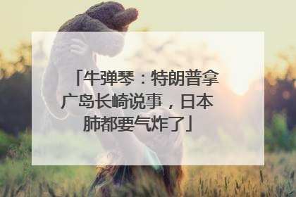 牛弹琴：特朗普拿广岛长崎说事，日本肺都要气炸了
