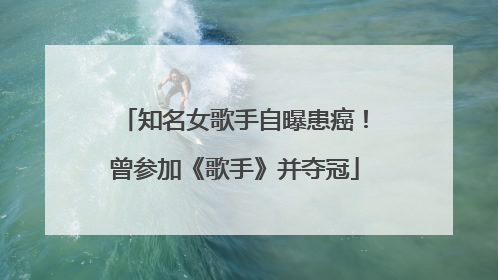 知名女歌手自曝患癌！曾参加《歌手》并夺冠