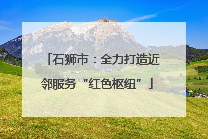 石狮市：全力打造近邻服务“红色枢纽”
