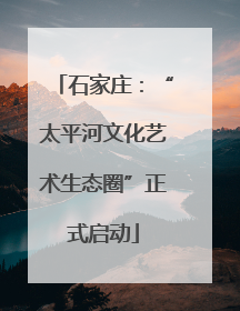 石家庄：“太平河文化艺术生态圈”正式启动