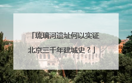 琉璃河遗址何以实证北京三千年建城史？