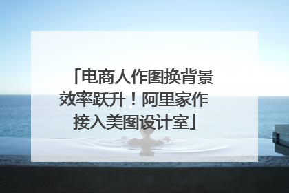 电商人作图换背景效率跃升！阿里家作接入美图设计室