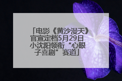 电影《黄沙漫天》官宣定档5月29日 小沈阳领衔“心眼子喜剧”赛道