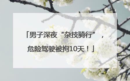 男子深夜“杂技骑行”，危险驾驶被拘10天！