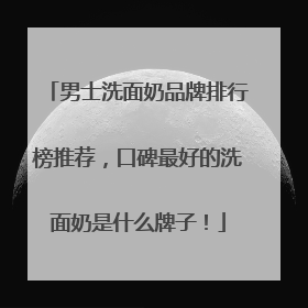 男士洗面奶品牌排行榜推荐，口碑最好的洗面奶是什么牌子！