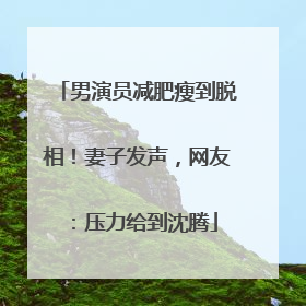 男演员减肥瘦到脱相！妻子发声，网友：压力给到沈腾