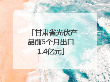 甘肃省光伏产品前5个月出口1.4亿元