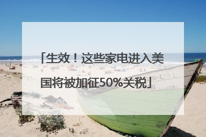 生效！这些家电进入美国将被加征50%关税