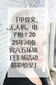 甲骨文、无人机、电子炮！2025年河南省六五环境日主场活动精彩纷呈