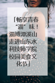 畅享青春“淄”味！淄博潭溪山走进山东水利技师学院校园美食文化节