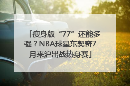 瘦身版“77”还能多强？NBA球星东契奇7月来沪出战热身赛