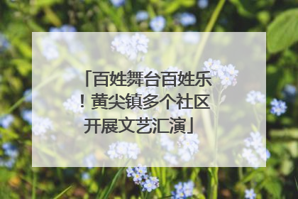 百姓舞台百姓乐！黄尖镇多个社区开展文艺汇演