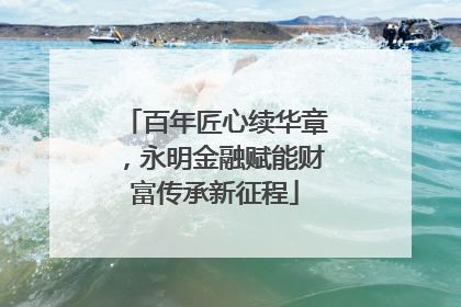 百年匠心续华章，永明金融赋能财富传承新征程