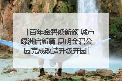 百年金碧焕新颜 城市绿洲启新篇 昆明金碧公园完成改造升级开园