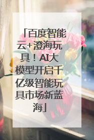 百度智能云+澄海玩具！AI大模型开启千亿级智能玩具市场新蓝海