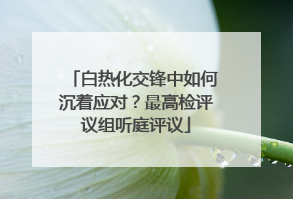 白热化交锋中如何沉着应对？最高检评议组听庭评议
