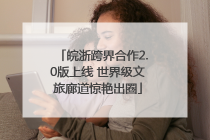 皖浙跨界合作2.0版上线 世界级文旅廊道惊艳出圈