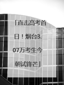 直击高考首日！烟台3.07万考生今朝试锋芒