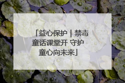 益心保护｜禁毒童话课堂开 守护童心向未来