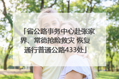 省公路事务中心赴张家界、常德抢险救灾 恢复通行普通公路433处