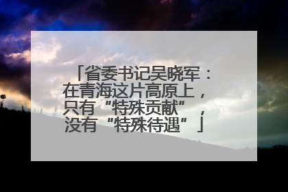 省委书记吴晓军：在青海这片高原上，只有“特殊贡献”，没有“特殊待遇”