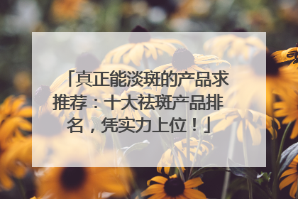 真正能淡斑的产品求推荐：十大祛斑产品排名，凭实力上位！