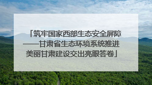 筑牢国家西部生态安全屏障——甘肃省生态环境系统推进美丽甘肃建设交出亮眼答卷