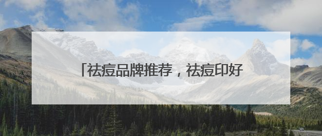 祛痘品牌推荐，祛痘印好的方法，有效祛痘不反复
