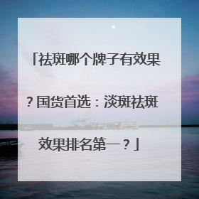 祛斑哪个牌子有效果？国货首选：淡斑祛斑效果排名第一？