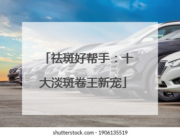 祛斑好帮手：十大淡斑卷王新宠