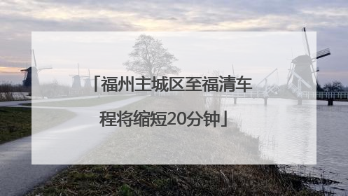 福州主城区至福清车程将缩短20分钟