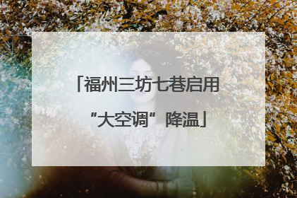 福州三坊七巷启用“大空调”降温