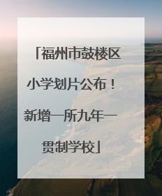 福州市鼓楼区小学划片公布！新增一所九年一贯制学校