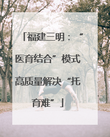 福建三明：“医育结合”模式高质量解决“托育难”